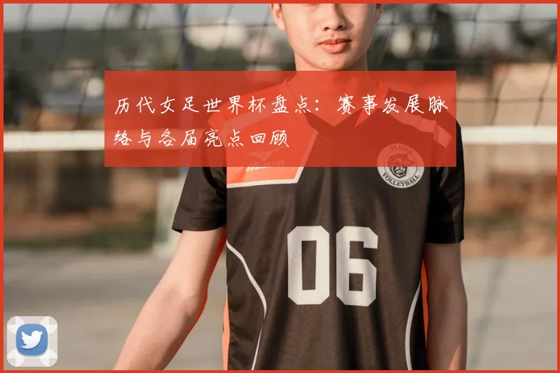 历代女足世界杯盘点:赛事发展脉络与各届亮点回顾