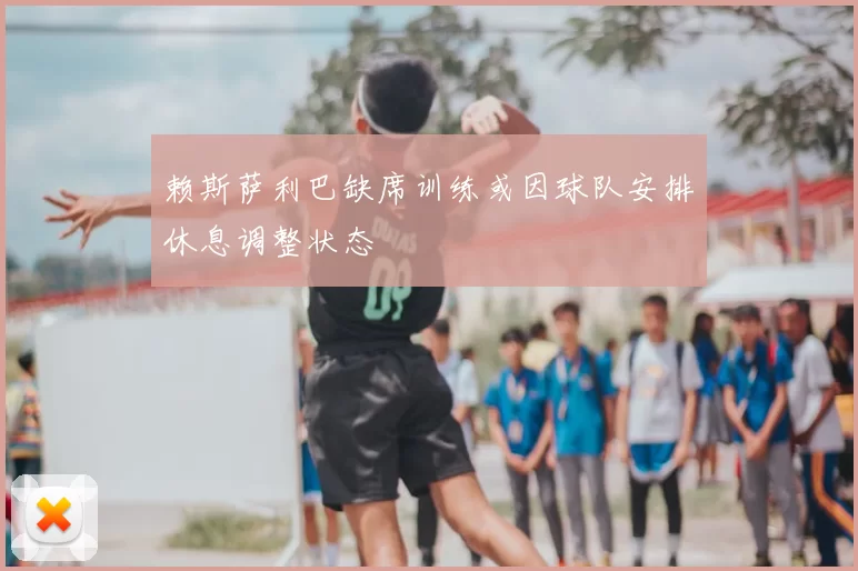 赖斯萨利巴缺席训练或因球队安排休息调整状态