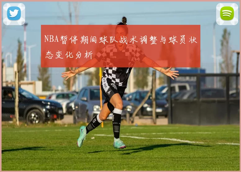 NBA暂停期间球队战术调整与球员状态变化分析
