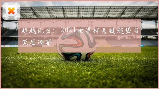超越比分：2021世界杯关键趋势与深层洞察