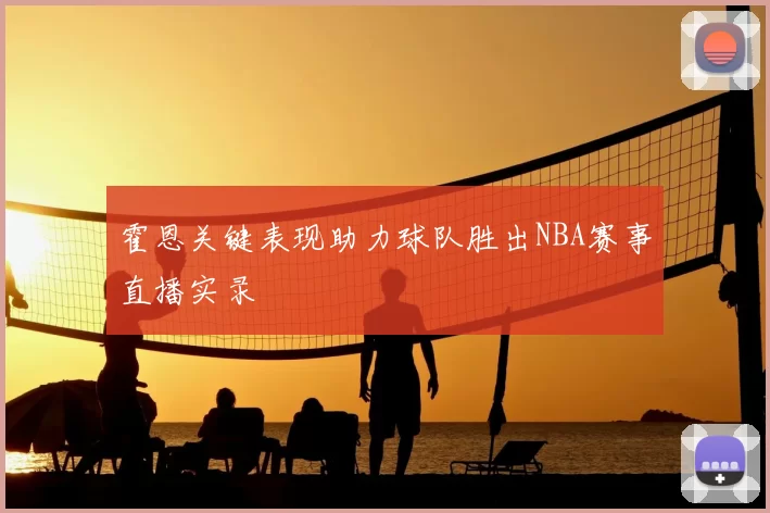 霍恩关键表现助力球队胜出NBA赛事直播实录