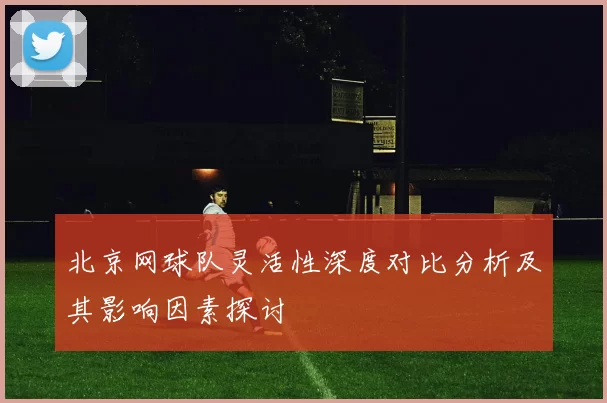 北京网球队灵活性深度对比分析及其影响因素探讨