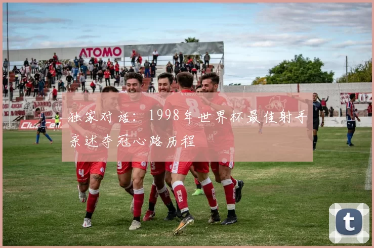 独家对话：1998年世界杯最佳射手亲述夺冠心路历程