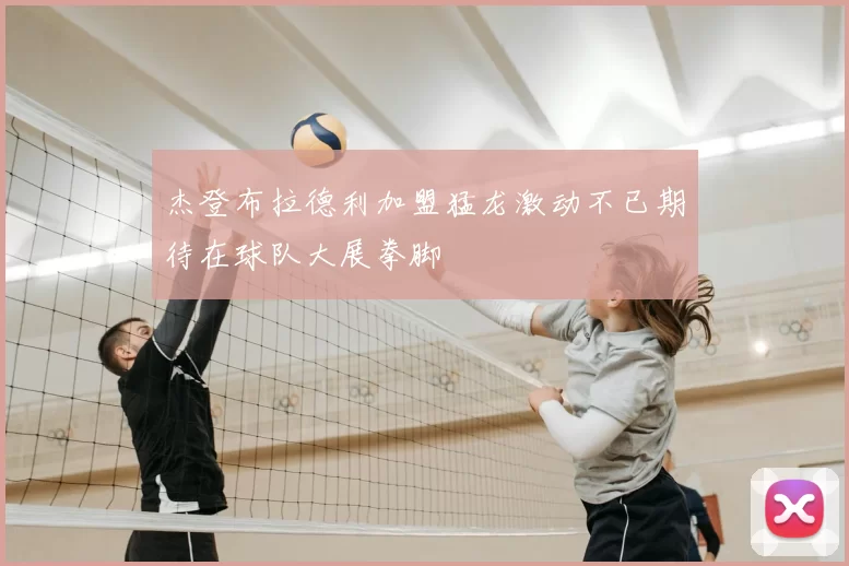 杰登布拉德利加盟猛龙激动不已期待在球队大展拳脚