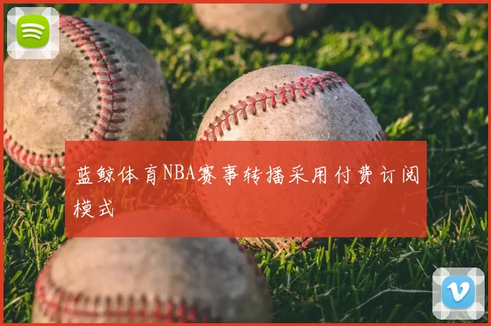 蓝鲸体育NBA赛事转播采用付费订阅模式