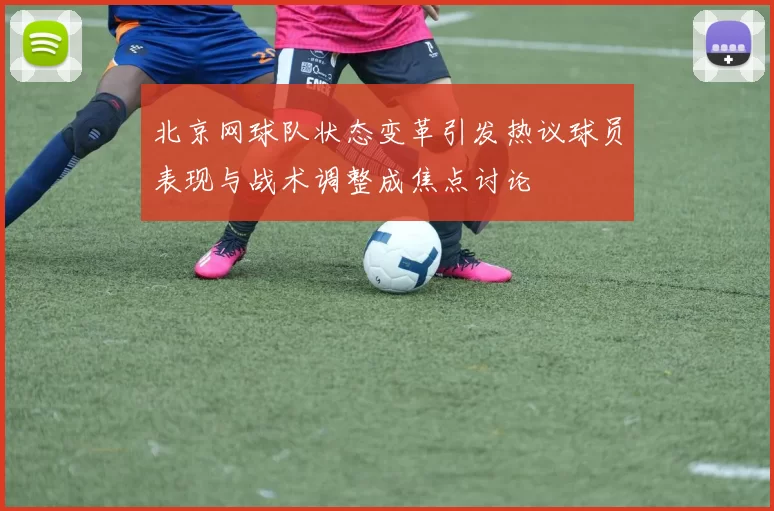 北京网球队状态变革引发热议球员表现与战术调整成焦点讨论