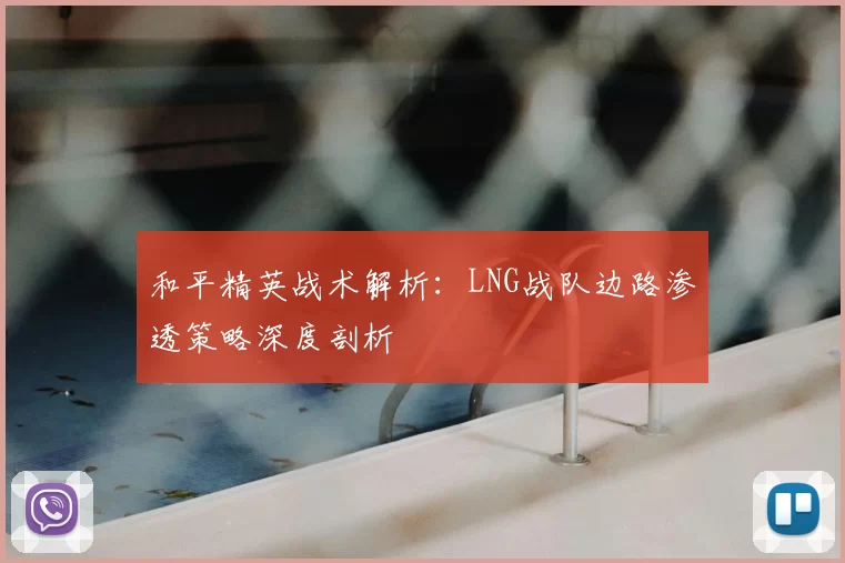 和平精英战术解析：LNG战队边路渗透策略深度剖析