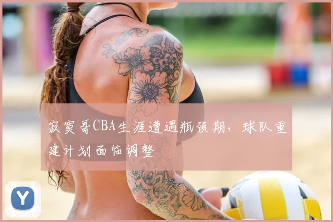 寂寞哥CBA生涯遭遇瓶颈期,球队重建计划面临调整