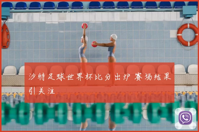 沙特足球世界杯比分出炉 赛场结果引关注