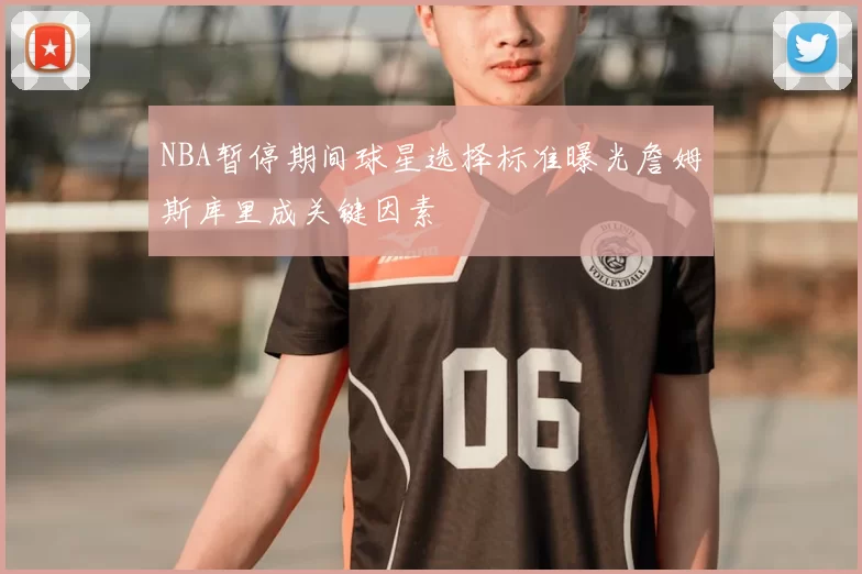NBA暂停期间球星选择标准曝光詹姆斯库里成关键因素