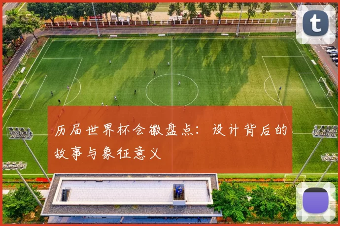 历届世界杯会徽盘点：设计背后的故事与象征意义
