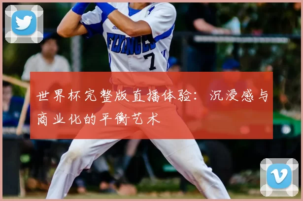 世界杯完整版直播体验:沉浸感与商业化的平衡艺术