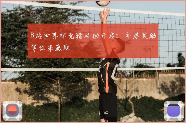 B站世界杯竞猜活动开启：丰厚奖励等你来赢取