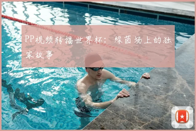 PP视频转播世界杯：绿茵场上的独家故事
