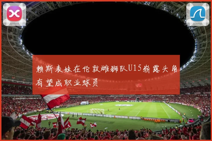 赖斯表妹在伦敦雌狮队U15崭露头角有望成职业球员