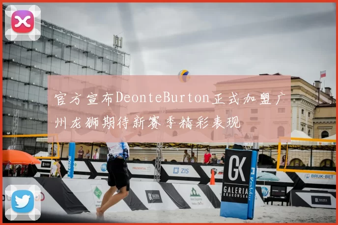 官方宣布DeonteBurton正式加盟广州龙狮期待新赛季精彩表现