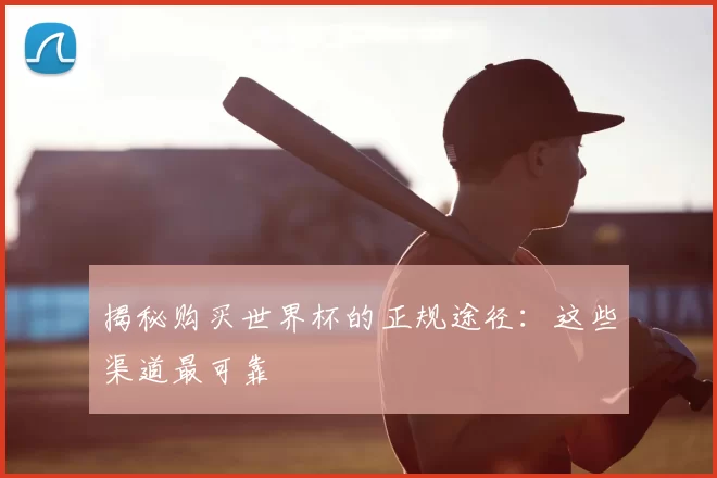 揭秘购买世界杯的正规途径：这些渠道最可靠