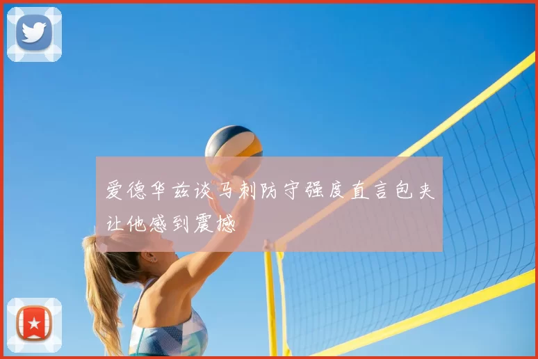 爱德华兹谈马刺防守强度直言包夹让他感到震撼