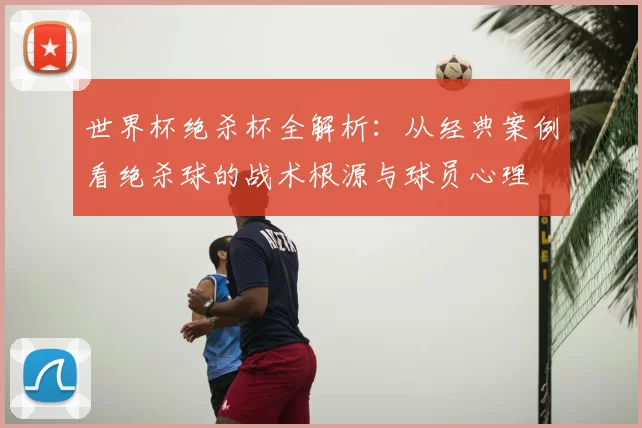 世界杯绝杀杯全解析：从经典案例看绝杀球的战术根源与球员心理