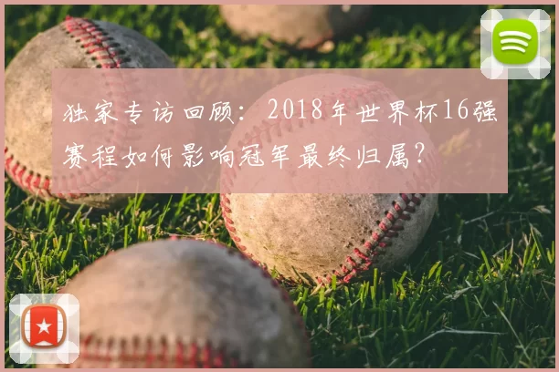 独家专访回顾:2018年世界杯16强赛程如何影响冠军最终归属?