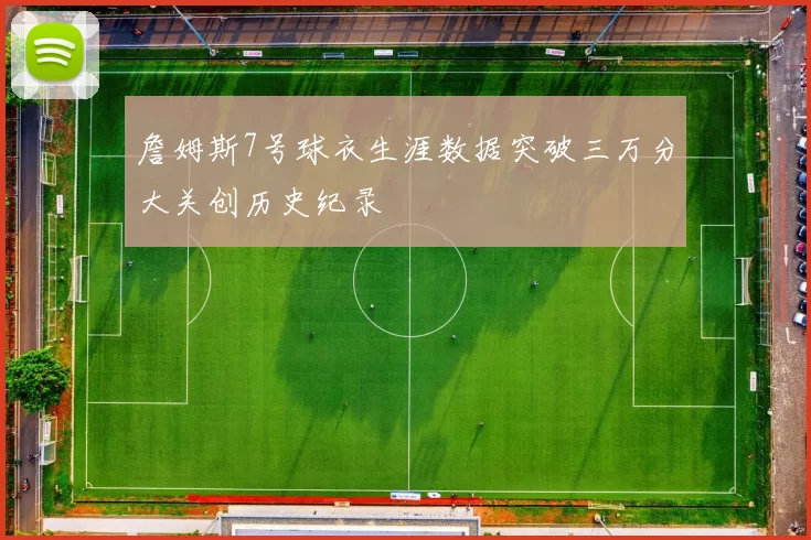 詹姆斯7号球衣生涯数据突破三万分大关创历史纪录