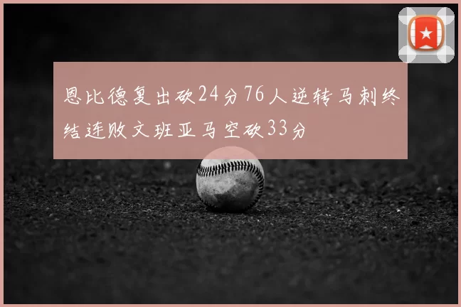 恩比德复出砍24分76人逆转马刺终结连败文班亚马空砍33分