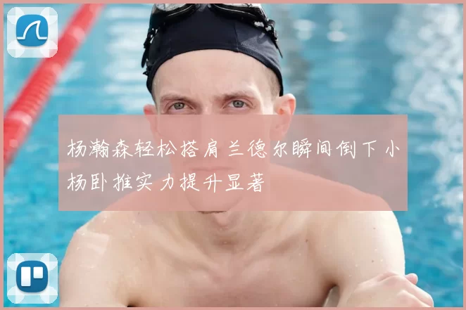 杨瀚森轻松搭肩兰德尔瞬间倒下小杨卧推实力提升显著