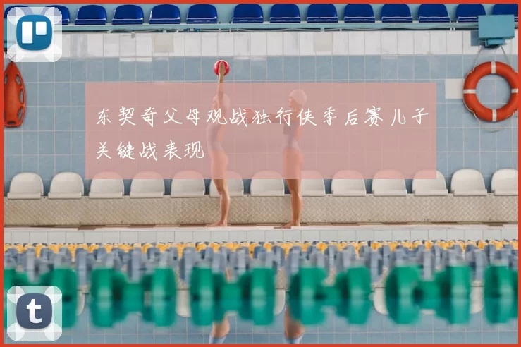 东契奇父母观战独行侠季后赛儿子关键战表现