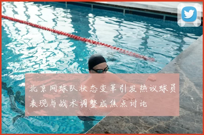 北京网球队状态变革引发热议球员表现与战术调整成焦点讨论