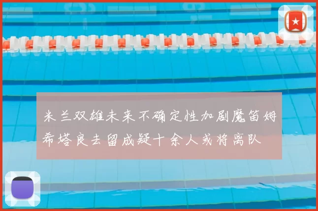 米兰双雄未来不确定性加剧魔笛姆希塔良去留成疑十余人或将离队