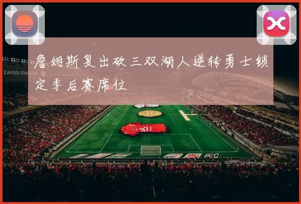 詹姆斯复出砍三双湖人逆转勇士锁定季后赛席位