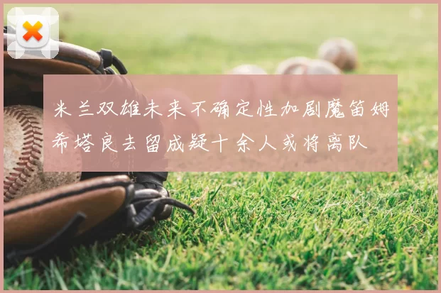 米兰双雄未来不确定性加剧魔笛姆希塔良去留成疑十余人或将离队