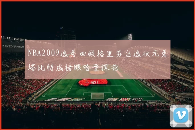 NBA2009选秀回顾格里芬当选状元秀塔比特成榜眼哈登探花