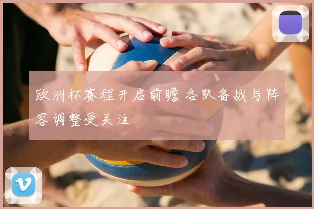 欧洲杯赛程开启前瞻 各队备战与阵容调整受关注