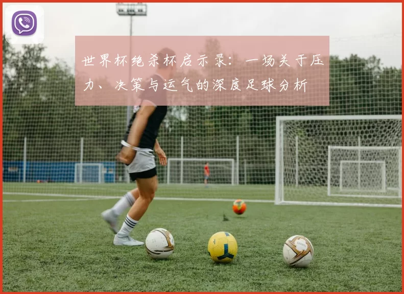 世界杯绝杀杯启示录：一场关于压力、决策与运气的深度足球分析