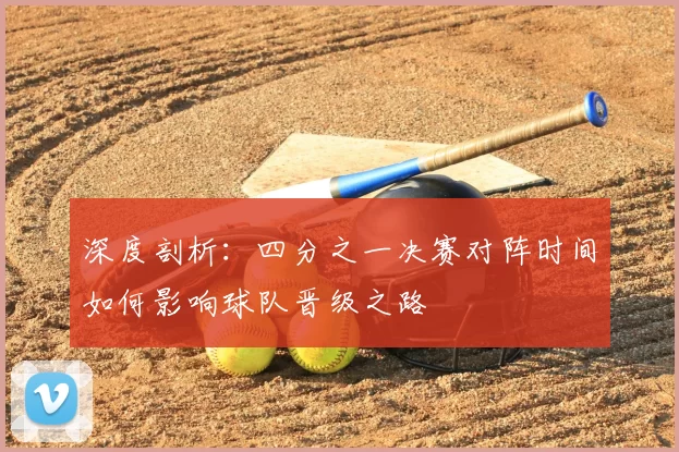 深度剖析：四分之一决赛对阵时间如何影响球队晋级之路