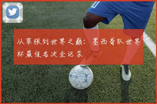 从草根到世界之巅：墨西哥队世界杯最佳名次全记录