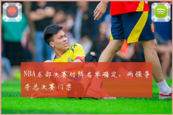 NBA东部决赛对阵名单确定，两强争夺总决赛门票