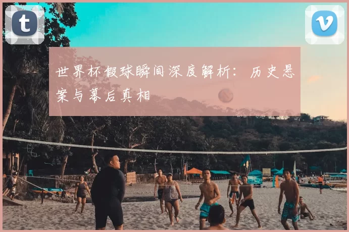 世界杯假球瞬间深度解析：历史悬案与幕后真相