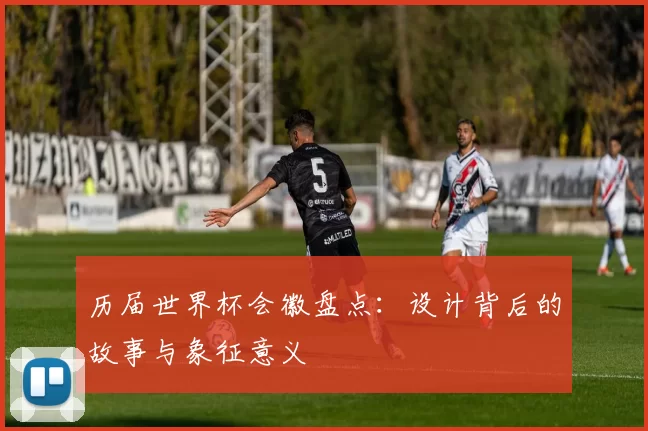 历届世界杯会徽盘点:设计背后的故事与象征意义