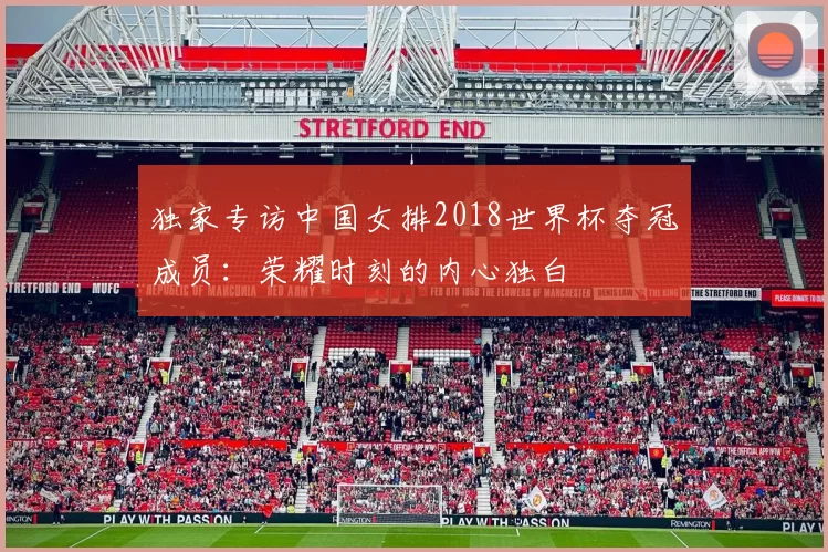 独家专访中国女排2018世界杯夺冠成员：荣耀时刻的内心独白