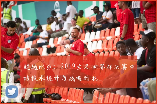 超越比分：2019女足世界杯决赛中的技术统计与战略对抗