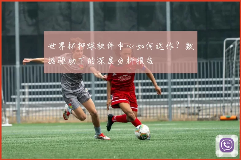世界杯押球软件中心如何运作？数据驱动下的深度分析报告