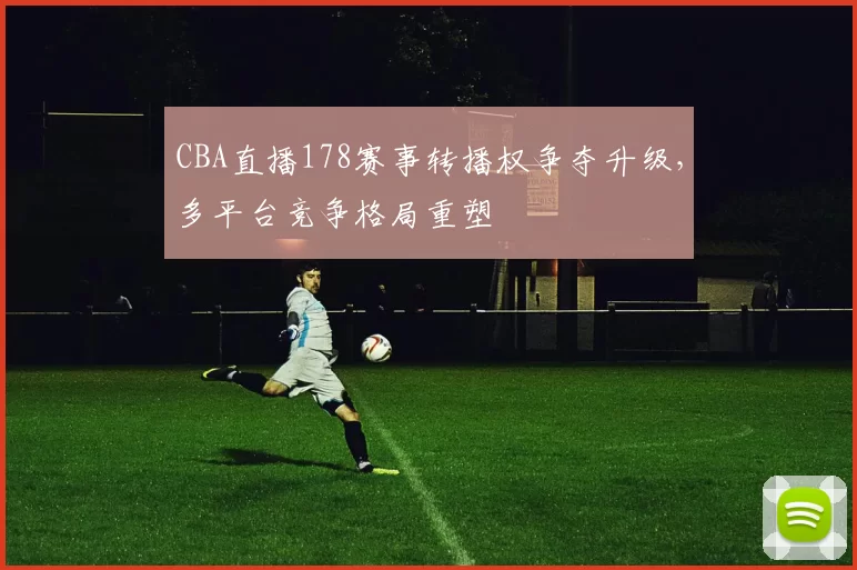CBA直播178赛事转播权争夺升级，多平台竞争格局重塑