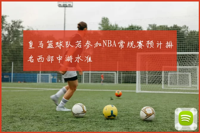 皇马篮球队若参加NBA常规赛预计排名西部中游水准