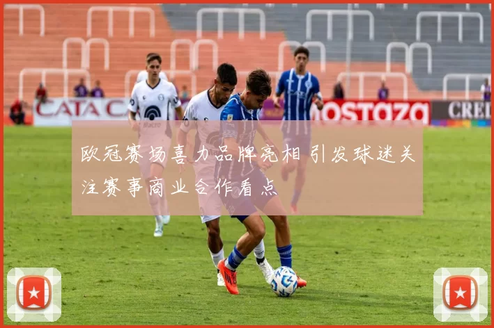 欧冠赛场喜力品牌亮相 引发球迷关注赛事商业合作看点