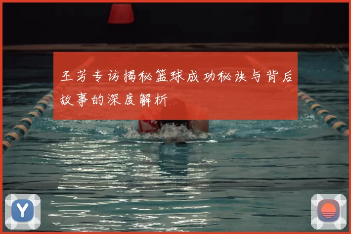王芳专访揭秘篮球成功秘诀与背后故事的深度解析