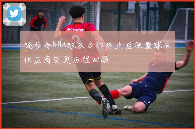 锐步与NBA球衣合作终止后联盟球衣供应商变更历程回顾
