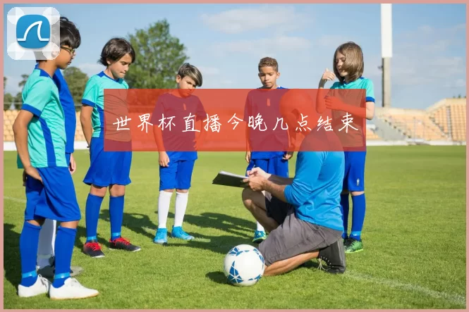 世界杯直播今晚几点结束