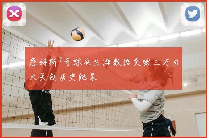 詹姆斯7号球衣生涯数据突破三万分大关创历史纪录